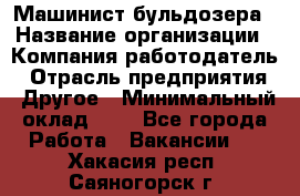 Машинист бульдозера › Название организации ­ Компания-работодатель › Отрасль предприятия ­ Другое › Минимальный оклад ­ 1 - Все города Работа » Вакансии   . Хакасия респ.,Саяногорск г.